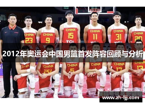 2012年奥运会中国男篮首发阵容回顾与分析 2012年奥运会中国男篮首发阵容回顾与分析