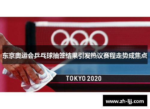东京奥运会乒乓球抽签结果引发热议赛程走势成焦点 东京奥运会乒乓球抽签结果引发热议赛程走势成焦点
