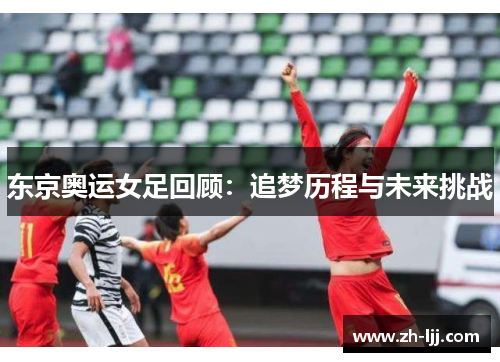 东京奥运女足回顾:追梦历程与未来挑战 东京奥运女足回顾:追梦历程与未来挑战