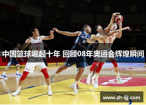 中国篮球崛起十年 回顾08年奥运会辉煌瞬间 中国篮球崛起十年 回顾08年奥运会辉煌瞬间