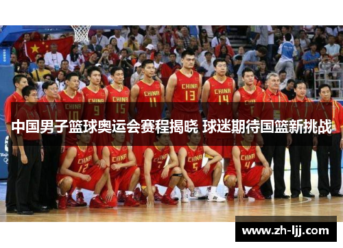 中国男子篮球奥运会赛程揭晓 球迷期待国篮新挑战 中国男子篮球奥运会赛程揭晓 球迷期待国篮新挑战