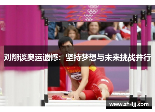 刘翔谈奥运遗憾：坚持梦想与未来挑战并行