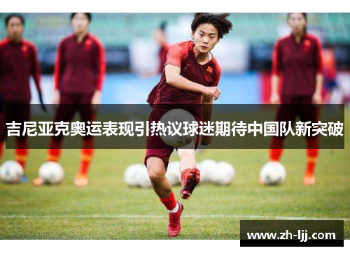 吉尼亚克奥运表现引热议球迷期待中国队新突破 吉尼亚克奥运表现引热议球迷期待中国队新突破