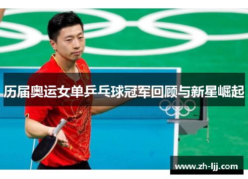 历届奥运女单乒乓球冠军回顾与新星崛起 历届奥运女单乒乓球冠军回顾与新星崛起