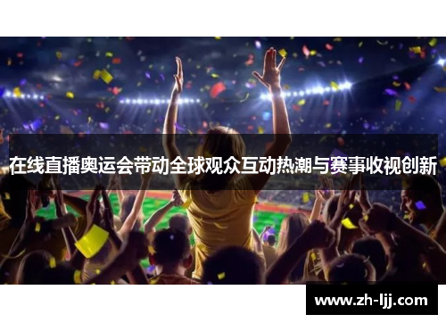 在线直播奥运会带动全球观众互动热潮与赛事收视创新 在线直播奥运会带动全球观众互动热潮与赛事收视创新