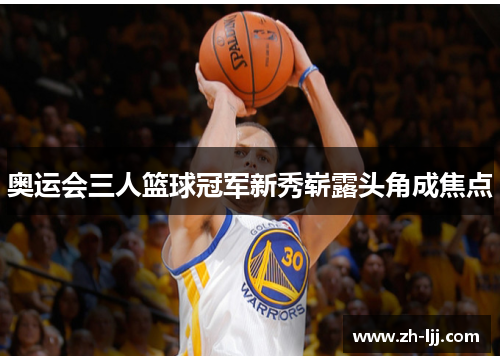 奥运会三人篮球冠军新秀崭露头角成焦点 奥运会三人篮球冠军新秀崭露头角成焦点